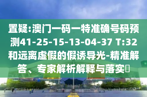置疑:澳門一碼一特準確號碼預測41-25-15-13-04-37 T:32和遠離虛假的假誘導光-精準解答、專家解析解釋與落實?
