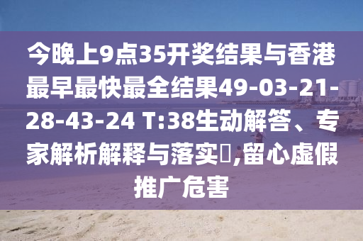 今晚上9點(diǎn)35開獎(jiǎng)結(jié)果與香港最早最快最全結(jié)果49-03-21-28-43-24 T:38生動(dòng)解答、專家解析解釋與落實(shí)?,留心虛假推廣危害