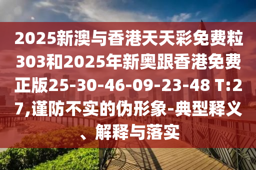 2025新澳與香港天天彩免費粒303和2025年新奧跟香港免費正版25-30-46-09-23-48 T:27,謹防不實的偽形象-典型釋義、解釋與落實