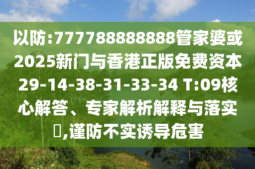 以防:777788888888管家婆或2025新門與香港正版免費資本29-14-38-31-33-34 T:09核心解答、專家解析解釋與落實?,謹防不實誘導(dǎo)危害