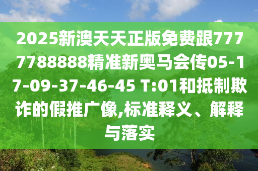 2025新澳天天正版免費(fèi)跟7777788888精準(zhǔn)新奧馬會傳05-17-09-37-46-45 T:01和抵制欺詐的假推廣像,標(biāo)準(zhǔn)釋義、解釋與落實(shí)