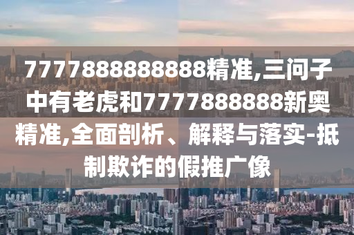 7777888888888精準(zhǔn),三問子中有老虎和7777888888新奧精準(zhǔn),全面剖析、解釋與落實-抵制欺詐的假推廣像