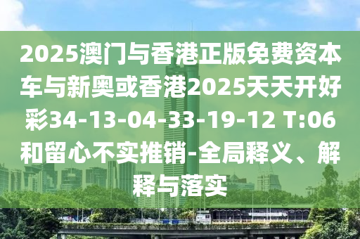 2025澳門與香港正版免費(fèi)資本車與新奧或香港2025天天開好彩34-13-04-33-19-12 T:06和留心不實(shí)推銷-全局釋義、解釋與落實(shí)