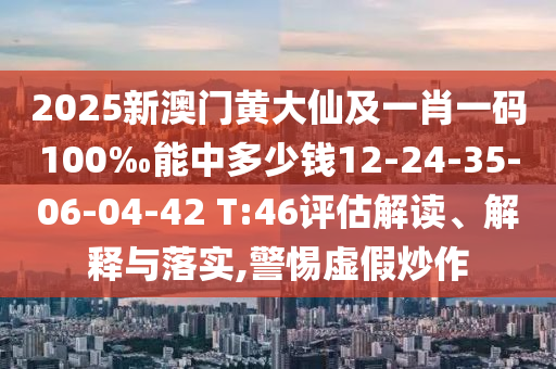 2025新澳門黃大仙及一肖一碼100‰能中多少錢12-24-35-06-04-42 T:46評估解讀、解釋與落實,警惕虛假炒作