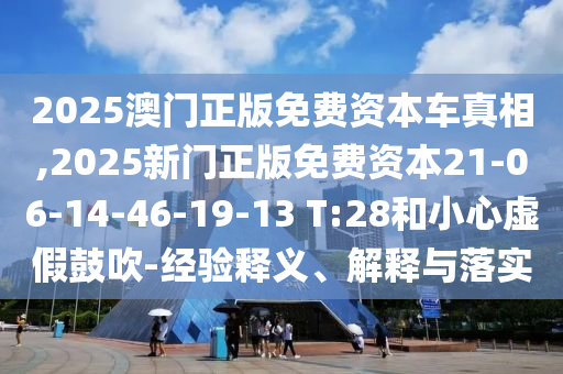 2025澳門正版免費(fèi)資本車真相,2025新門正版免費(fèi)資本21-06-14-46-19-13 T:28和小心虛假鼓吹-經(jīng)驗(yàn)釋義、解釋與落實(shí)