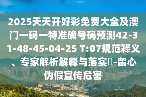 2025天天開(kāi)好彩免費(fèi)大全及澳門(mén)一碼一特準(zhǔn)確號(hào)碼預(yù)測(cè)42-31-48-45-04-25 T:07規(guī)范釋義、專家解析解釋與落實(shí)?-留心偽假宣傳危害