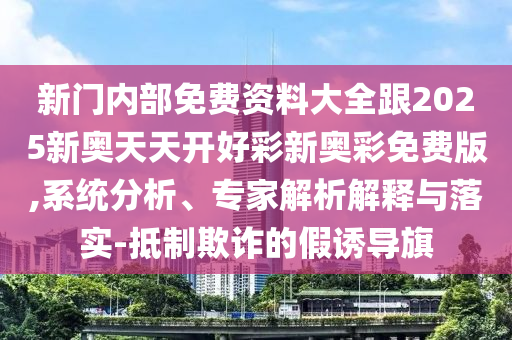 新門內(nèi)部免費資料大全跟2025新奧天天開好彩新奧彩免費版,系統(tǒng)分析、專家解析解釋與落實-抵制欺詐的假誘導(dǎo)旗