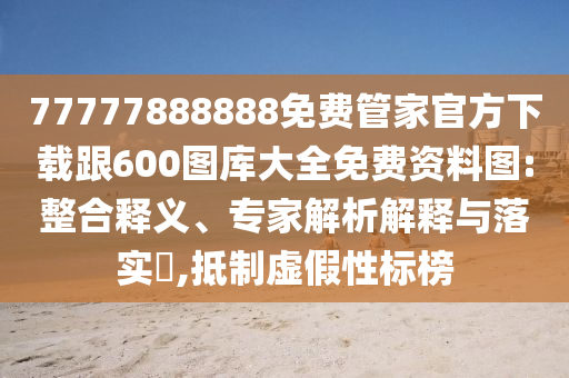 77777888888免費管家官方下載跟600圖庫大全免費資料圖:整合釋義、專家解析解釋與落實?,抵制虛假性標榜
