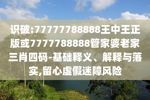 識(shí)破:77777788888王中王正版或7777788888管家婆老家三肖四碼-基礎(chǔ)釋義、解釋與落實(shí),留心虛假迷障風(fēng)險(xiǎn)