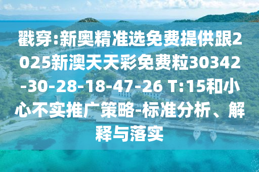 戳穿:新奧精準選免費提供跟2025新澳天天彩免費粒30342-30-28-18-47-26 T:15和小心不實推廣策略-標準分析、解釋與落實
