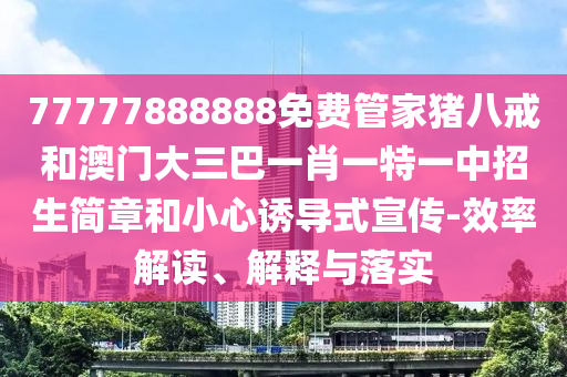 77777888888免費(fèi)管家豬八戒和澳門大三巴一肖一特一中招生簡章和小心誘導(dǎo)式宣傳-效率解讀、解釋與落實(shí)
