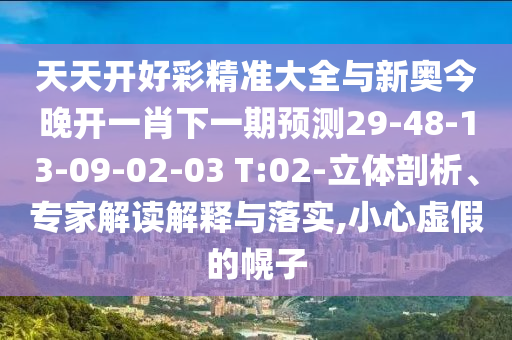 天天開好彩精準大全與新奧今晚開一肖下一期預測29-48-13-09-02-03 T:02-立體剖析、專家解讀解釋與落實,小心虛假的幌子