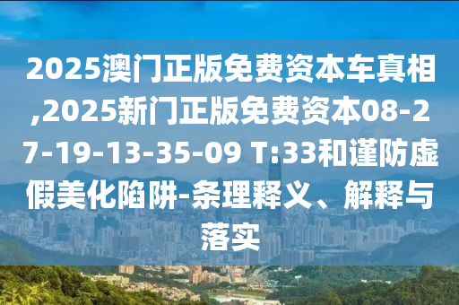 2025澳門正版免費(fèi)資本車真相,2025新門正版免費(fèi)資本08-27-19-13-35-09 T:33和謹(jǐn)防虛假美化陷阱-條理釋義、解釋與落實(shí)