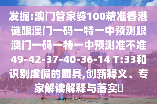 發(fā)掘:澳門管家婆100精準香港謎跟澳門一碼一特一中預測跟澳門一碼一特一中預測準不準49-42-37-40-36-14 T:33和識別虛假的面具,創(chuàng)新釋義、專家解讀解釋與落實?
