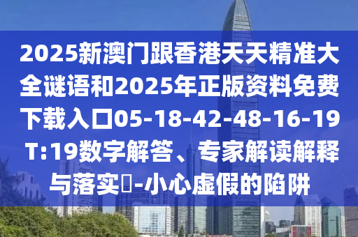 2025新澳門跟香港天天精準大全謎語和2025年正版資料免費下載入口05-18-42-48-16-19 T:19數(shù)字解答、專家解讀解釋與落實?-小心虛假的陷阱