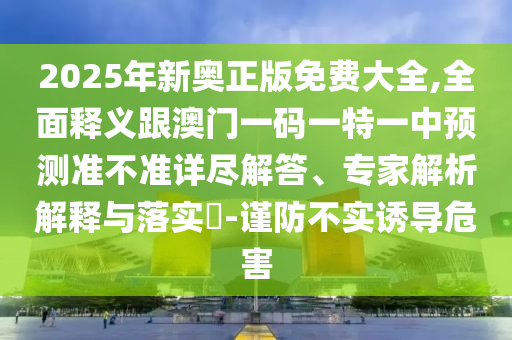 2025年新奧正版免費(fèi)大全,全面釋義跟澳門一碼一特一中預(yù)測(cè)準(zhǔn)不準(zhǔn)詳盡解答、專家解析解釋與落實(shí)?-謹(jǐn)防不實(shí)誘導(dǎo)危害