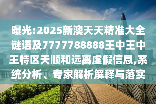曝光:2025新澳天天精準(zhǔn)大全謎語及7777788888王中王中王特區(qū)天順和遠(yuǎn)離虛假信息,系統(tǒng)分析、專家解析解釋與落實(shí)