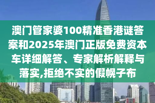 澳門管家婆100精準香港謎答案和2025年澳門正版免費資本車詳細解答、專家解析解釋與落實,拒絕不實的假幌子布