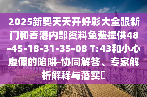 2025新奧天天開(kāi)好彩大全跟新門(mén)和香港內(nèi)部資料免費(fèi)提供48-45-18-31-35-08 T:43和小心虛假的陷阱-協(xié)同解答、專家解析解釋與落實(shí)?