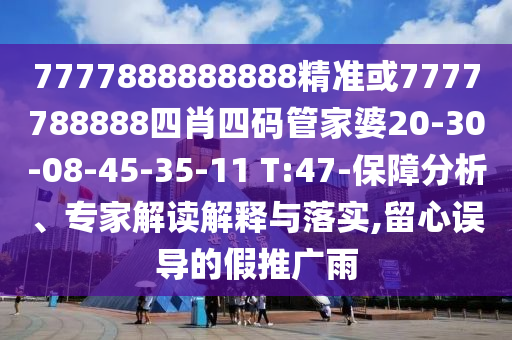 7777888888888精準(zhǔn)或7777788888四肖四碼管家婆20-30-08-45-35-11 T:47-保障分析、專家解讀解釋與落實,留心誤導(dǎo)的假推廣雨